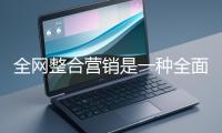 全网整合营销是一种全面的营销方式